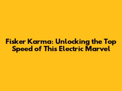 Fisker Karma: Unlocking the Top Speed of This Electric Marvel