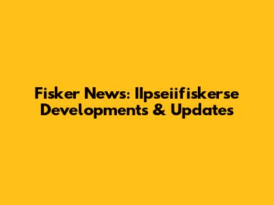 Fisker News: IIpseiifiskerse Developments & Updates