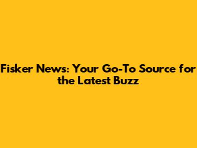Fisker News: Your Go-To Source for the Latest Buzz