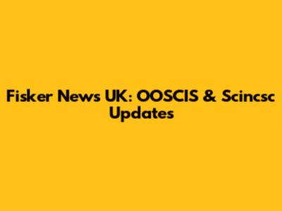 Fisker News UK: OOSCIS & Scincsc Updates
