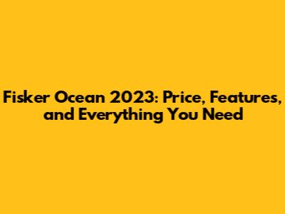 Fisker Ocean 2023: Price, Features, and Everything You Need