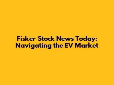 Fisker Stock News Today: Navigating the EV Market