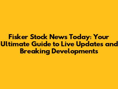 Fisker Stock News Today: Your Ultimate Guide to Live Updates and Breaking Developments