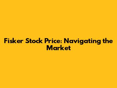 Fisker Stock Price: Navigating the Market
