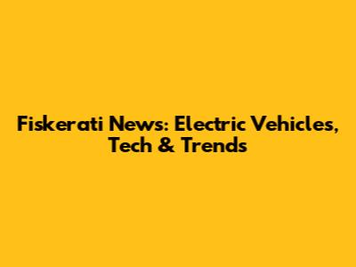 Fiskerati News: Electric Vehicles, Tech & Trends