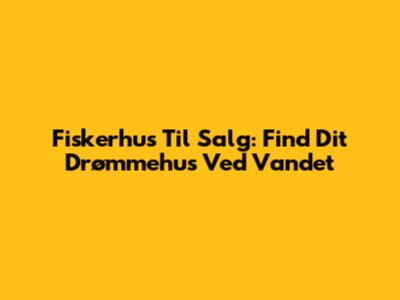 Fiskerhus Til Salg: Find Dit Drømmehus Ved Vandet