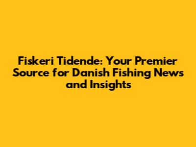 Fiskeri Tidende: Your Premier Source for Danish Fishing News and Insights