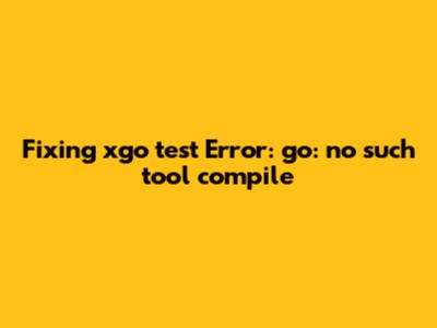 Fixing "xgo test" Error: "go: no such tool 'compile'"