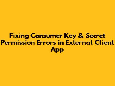 Fixing Consumer Key & Secret Permission Errors in External Client App