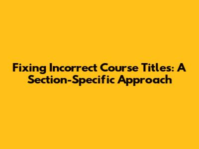 Fixing Incorrect Course Titles: A Section-Specific Approach