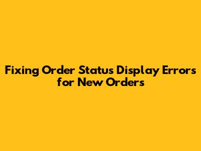 Fixing Order Status Display Errors for New Orders