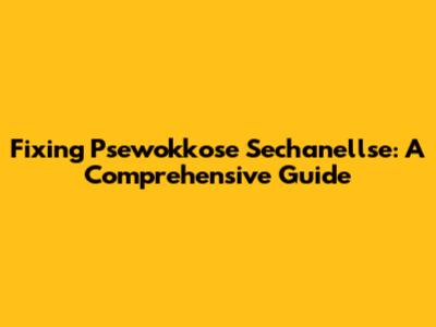 Fixing Psewokkose Sechanellse: A Comprehensive Guide