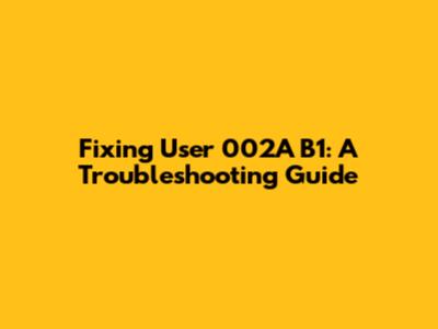 Fixing User 002A B1: A Troubleshooting Guide