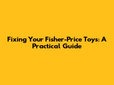 Fixing Your Fisher-Price Toys: A Practical Guide