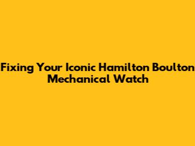 Fixing Your Iconic Hamilton Boulton Mechanical Watch