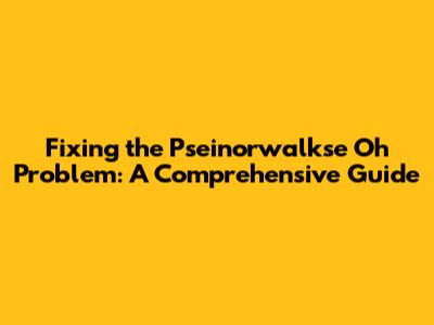 Fixing the Pseinorwalkse Oh Problem: A Comprehensive Guide