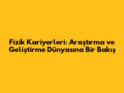 Fizik Kariyerleri: Araştırma ve Geliştirme Dünyasına Bir Bakış