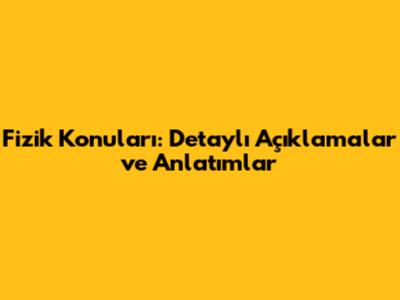 Fizik Konuları: Detaylı Açıklamalar ve Anlatımlar
