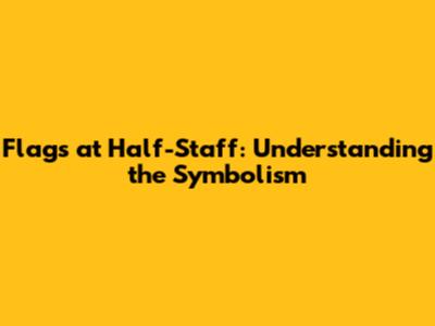 Flags at Half-Staff: Understanding the Symbolism