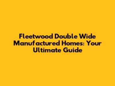 Fleetwood Double Wide Manufactured Homes: Your Ultimate Guide
