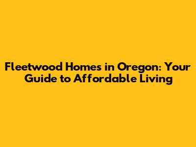 Fleetwood Homes in Oregon: Your Guide to Affordable Living