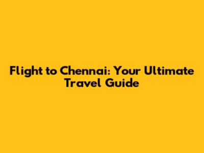 Flight to Chennai: Your Ultimate Travel Guide