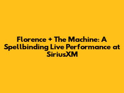 Florence + The Machine: A Spellbinding Live Performance at SiriusXM