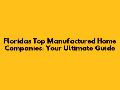 Florida's Top Manufactured Home Companies: Your Ultimate Guide