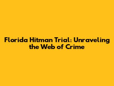 Florida Hitman Trial: Unraveling the Web of Crime