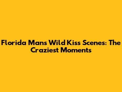 Florida Man's Wild Kiss Scenes: The Craziest Moments