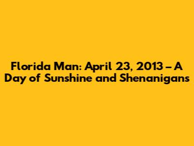 Florida Man: April 23, 2013 – A Day of Sunshine and Shenanigans
