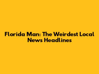 Florida Man: The Weirdest Local News Headlines