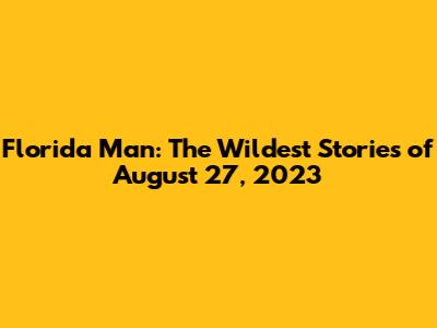 Florida Man: The Wildest Stories of August 27, 2023