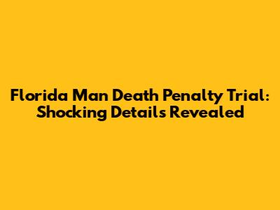 Florida Man Death Penalty Trial: Shocking Details Revealed