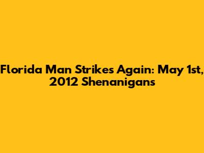 Florida Man Strikes Again: May 1st, 2012 Shenanigans