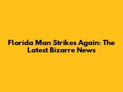Florida Man Strikes Again: The Latest Bizarre News