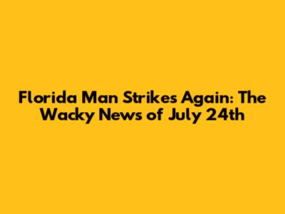 Florida Man Strikes Again: The Wacky News of July 24th