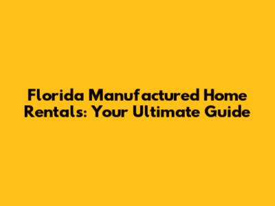 Florida Manufactured Home Rentals: Your Ultimate Guide