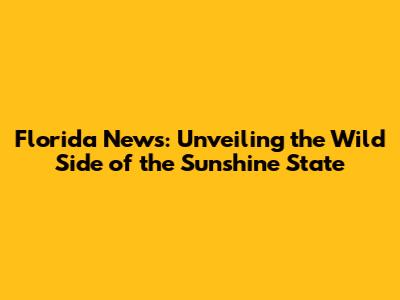 Florida News: Unveiling the Wild Side of the Sunshine State