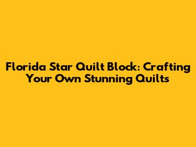Florida Star Quilt Block: Crafting Your Own Stunning Quilts