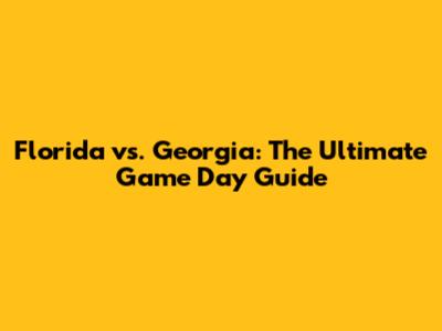 Florida vs. Georgia: The Ultimate Game Day Guide