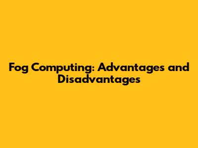 Fog Computing: Advantages and Disadvantages
