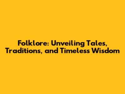 Folklore: Unveiling Tales, Traditions, and Timeless Wisdom