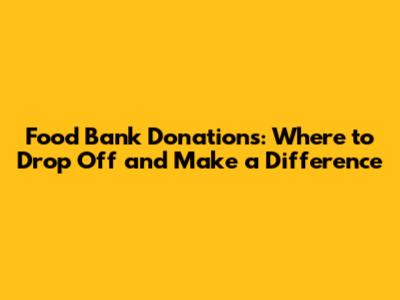 Food Bank Donations: Where to Drop Off and Make a Difference