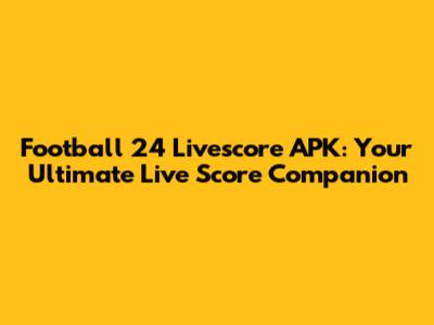 Football 24 Livescore APK: Your Ultimate Live Score Companion