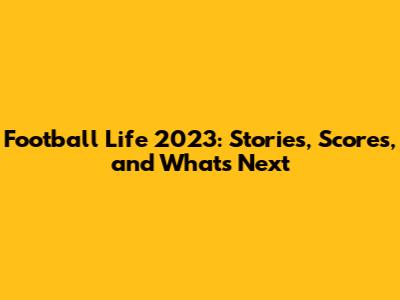Football Life 2023: Stories, Scores, and What's Next