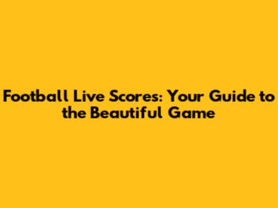 Football Live Scores: Your Guide to the Beautiful Game