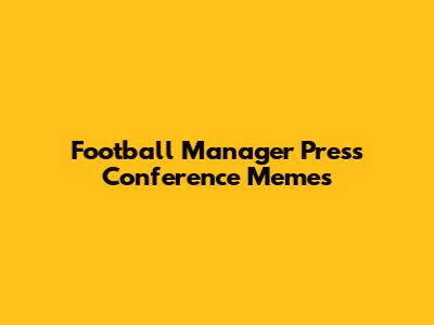 Football Manager Press Conference Memes