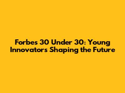 Forbes 30 Under 30: Young Innovators Shaping the Future