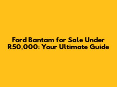 Ford Bantam for Sale Under R50,000: Your Ultimate Guide